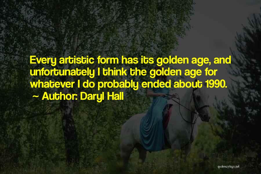 Daryl Hall Quotes: Every Artistic Form Has Its Golden Age, And Unfortunately I Think The Golden Age For Whatever I Do Probably Ended
