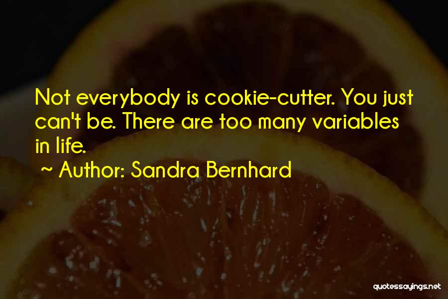 Sandra Bernhard Quotes: Not Everybody Is Cookie-cutter. You Just Can't Be. There Are Too Many Variables In Life.