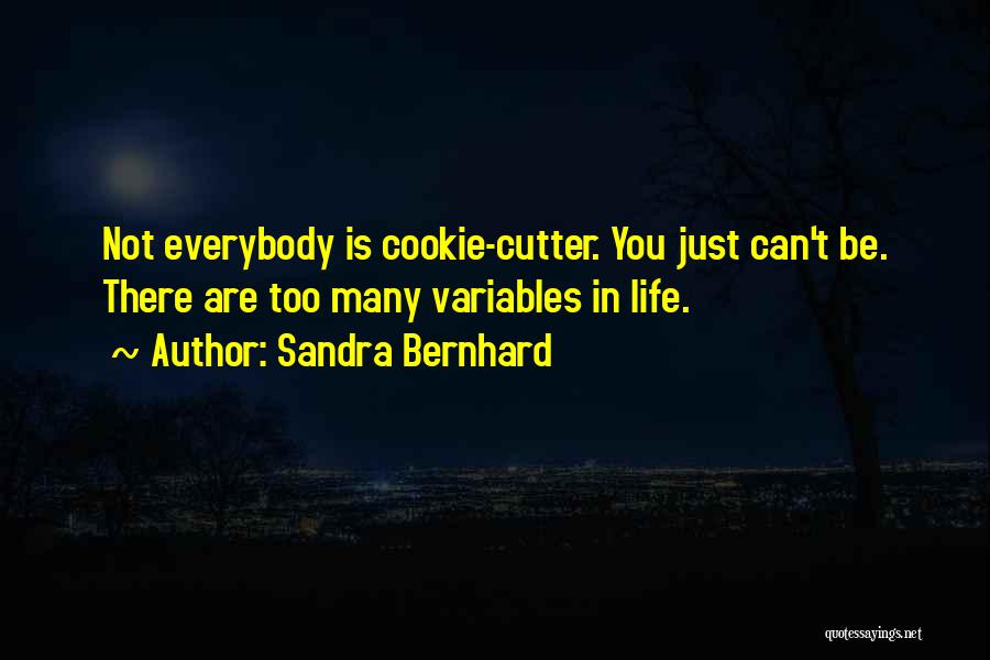 Sandra Bernhard Quotes: Not Everybody Is Cookie-cutter. You Just Can't Be. There Are Too Many Variables In Life.