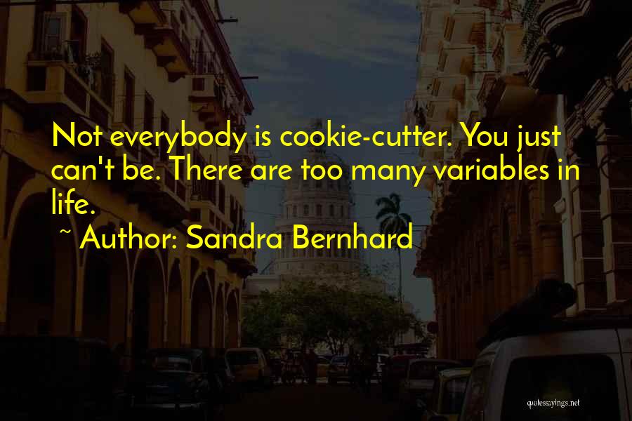 Sandra Bernhard Quotes: Not Everybody Is Cookie-cutter. You Just Can't Be. There Are Too Many Variables In Life.