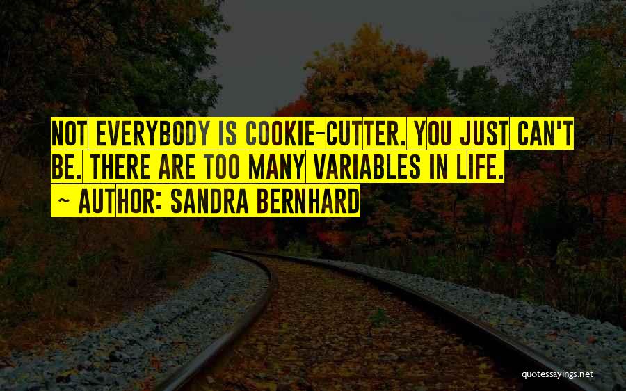 Sandra Bernhard Quotes: Not Everybody Is Cookie-cutter. You Just Can't Be. There Are Too Many Variables In Life.