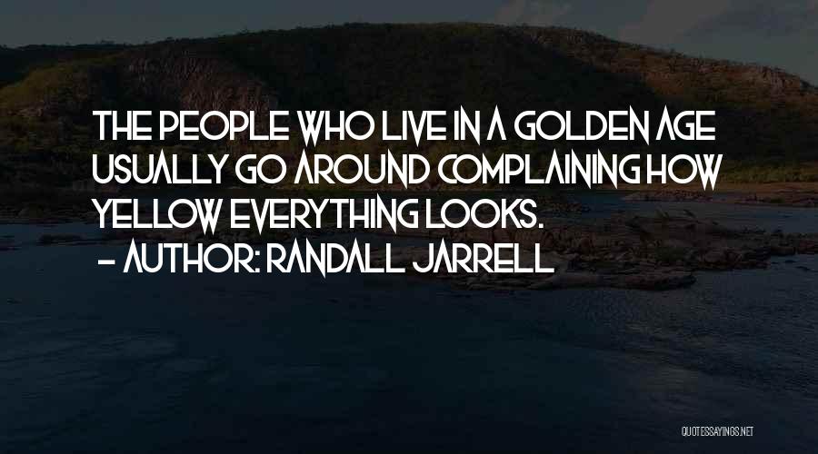 Randall Jarrell Quotes: The People Who Live In A Golden Age Usually Go Around Complaining How Yellow Everything Looks.