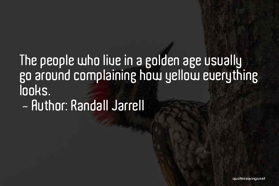 Randall Jarrell Quotes: The People Who Live In A Golden Age Usually Go Around Complaining How Yellow Everything Looks.