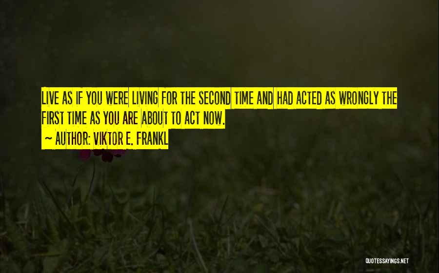 Viktor E. Frankl Quotes: Live As If You Were Living For The Second Time And Had Acted As Wrongly The First Time As You