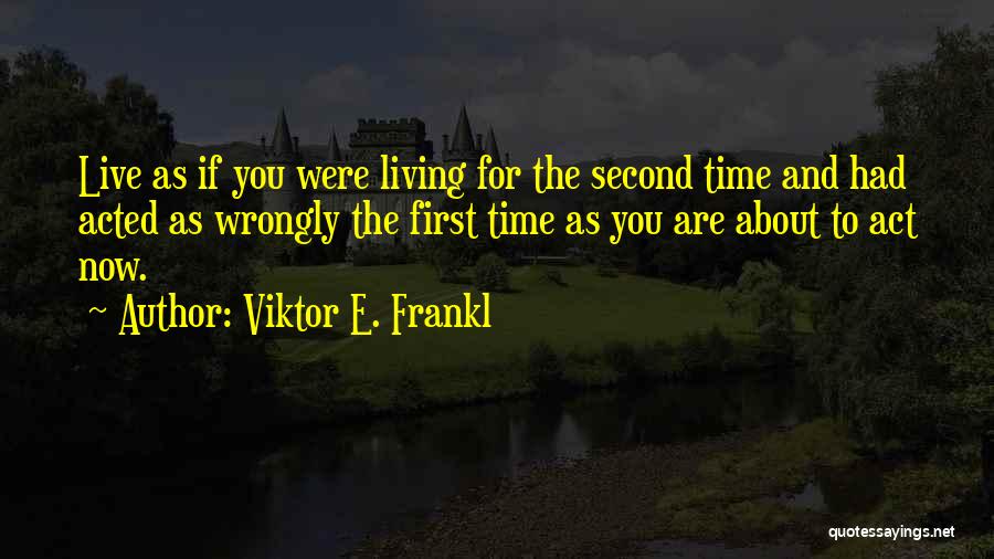 Viktor E. Frankl Quotes: Live As If You Were Living For The Second Time And Had Acted As Wrongly The First Time As You