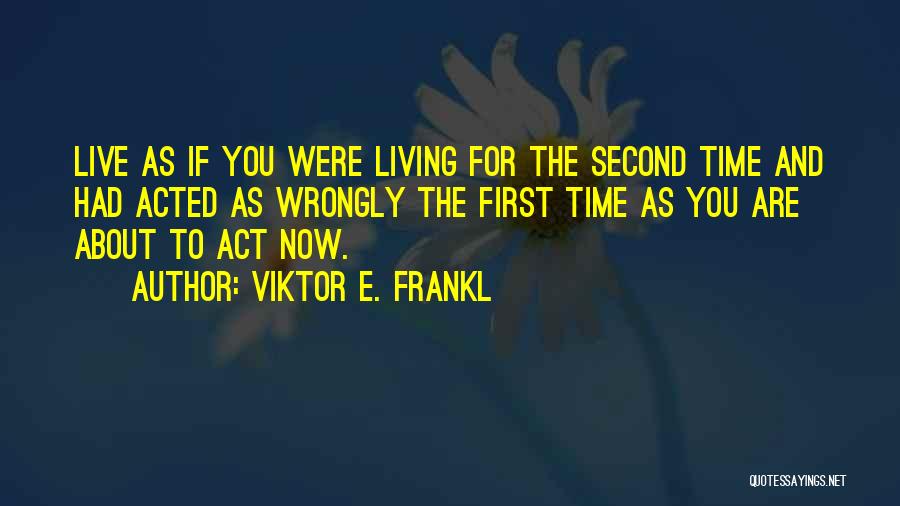 Viktor E. Frankl Quotes: Live As If You Were Living For The Second Time And Had Acted As Wrongly The First Time As You
