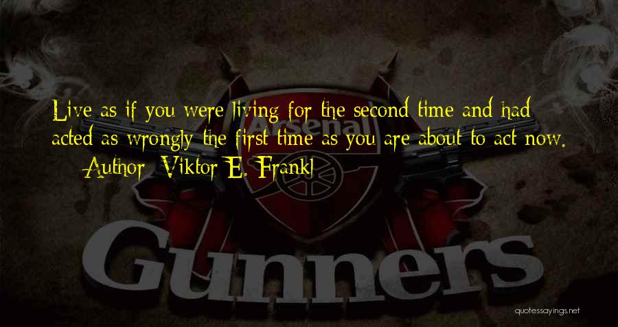 Viktor E. Frankl Quotes: Live As If You Were Living For The Second Time And Had Acted As Wrongly The First Time As You