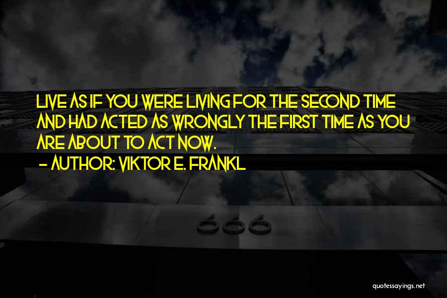 Viktor E. Frankl Quotes: Live As If You Were Living For The Second Time And Had Acted As Wrongly The First Time As You