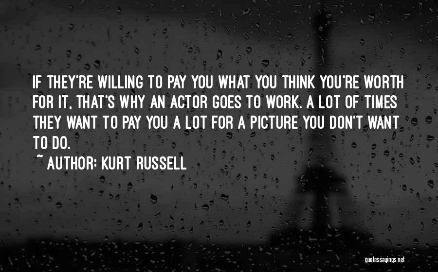 Kurt Russell Quotes: If They're Willing To Pay You What You Think You're Worth For It, That's Why An Actor Goes To Work.