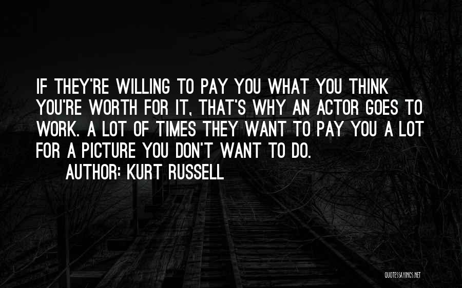 Kurt Russell Quotes: If They're Willing To Pay You What You Think You're Worth For It, That's Why An Actor Goes To Work.