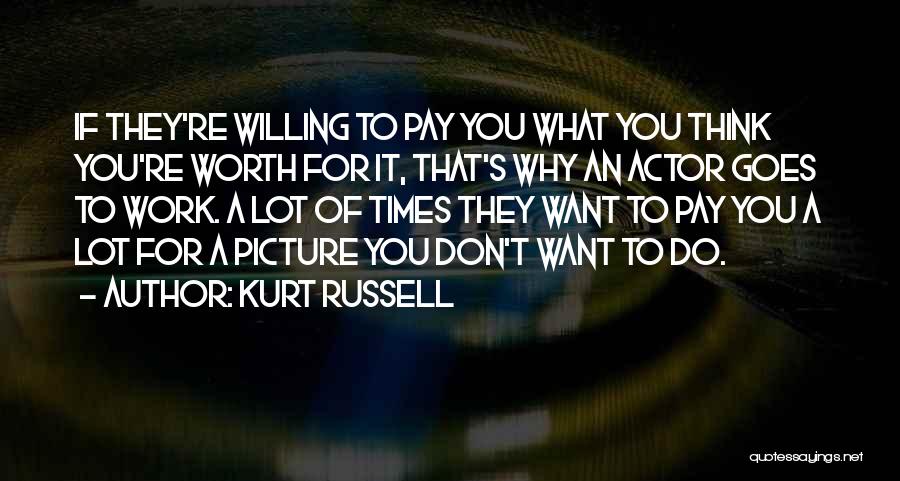 Kurt Russell Quotes: If They're Willing To Pay You What You Think You're Worth For It, That's Why An Actor Goes To Work.