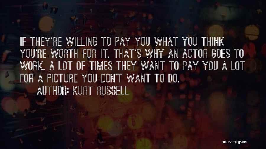 Kurt Russell Quotes: If They're Willing To Pay You What You Think You're Worth For It, That's Why An Actor Goes To Work.