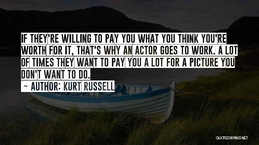 Kurt Russell Quotes: If They're Willing To Pay You What You Think You're Worth For It, That's Why An Actor Goes To Work.