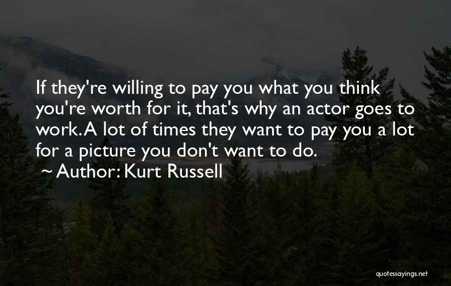 Kurt Russell Quotes: If They're Willing To Pay You What You Think You're Worth For It, That's Why An Actor Goes To Work.