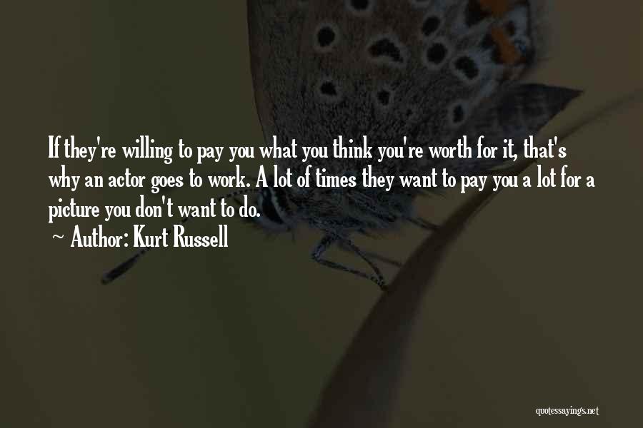 Kurt Russell Quotes: If They're Willing To Pay You What You Think You're Worth For It, That's Why An Actor Goes To Work.