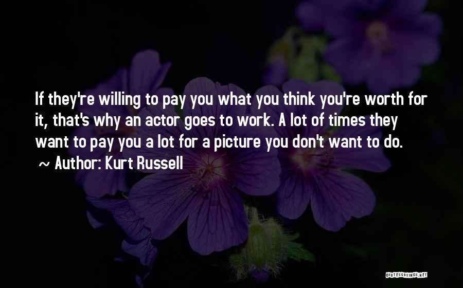 Kurt Russell Quotes: If They're Willing To Pay You What You Think You're Worth For It, That's Why An Actor Goes To Work.