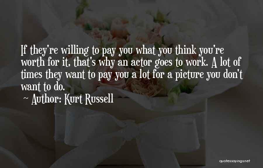 Kurt Russell Quotes: If They're Willing To Pay You What You Think You're Worth For It, That's Why An Actor Goes To Work.