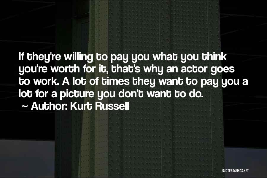 Kurt Russell Quotes: If They're Willing To Pay You What You Think You're Worth For It, That's Why An Actor Goes To Work.