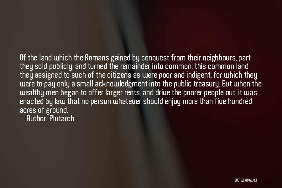 Plutarch Quotes: Of The Land Which The Romans Gained By Conquest From Their Neighbours, Part They Sold Publicly, And Turned The Remainder