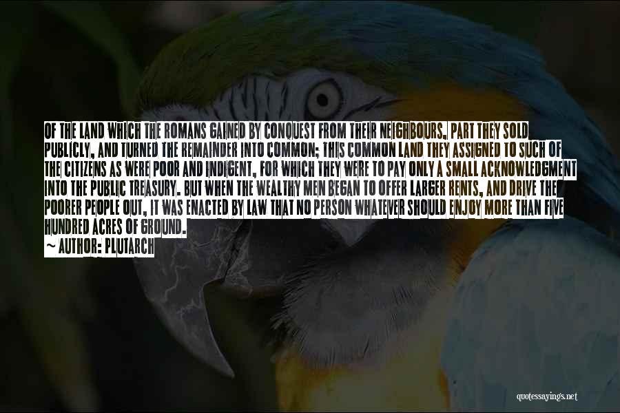 Plutarch Quotes: Of The Land Which The Romans Gained By Conquest From Their Neighbours, Part They Sold Publicly, And Turned The Remainder
