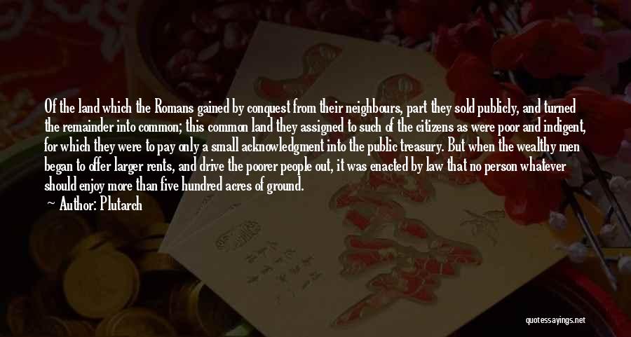 Plutarch Quotes: Of The Land Which The Romans Gained By Conquest From Their Neighbours, Part They Sold Publicly, And Turned The Remainder