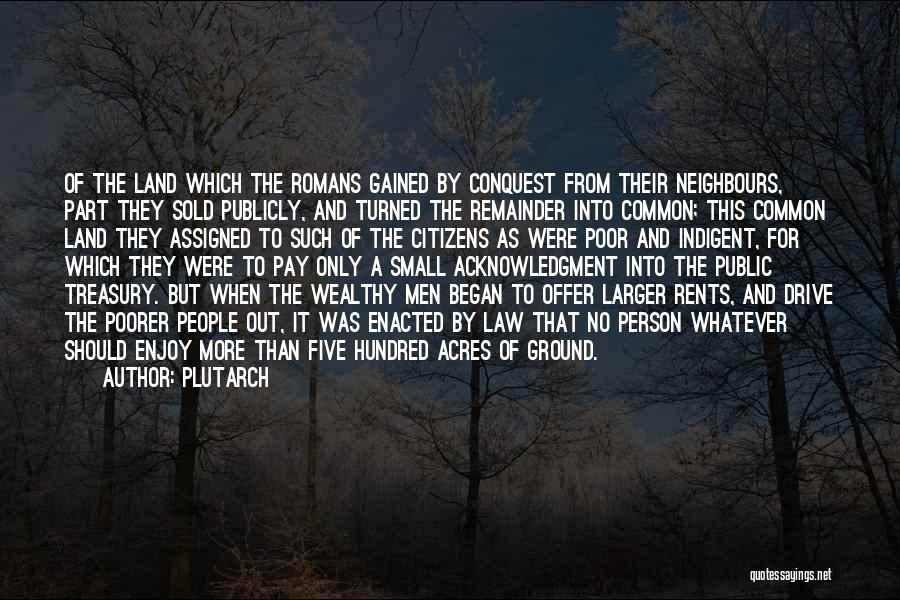 Plutarch Quotes: Of The Land Which The Romans Gained By Conquest From Their Neighbours, Part They Sold Publicly, And Turned The Remainder