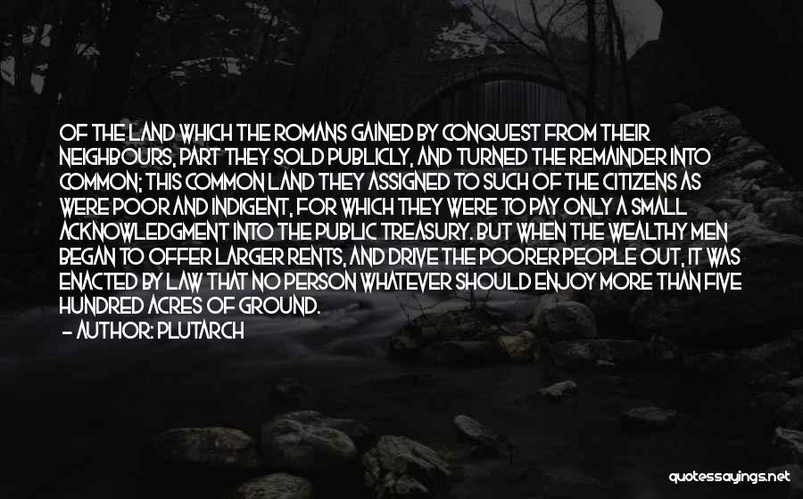 Plutarch Quotes: Of The Land Which The Romans Gained By Conquest From Their Neighbours, Part They Sold Publicly, And Turned The Remainder