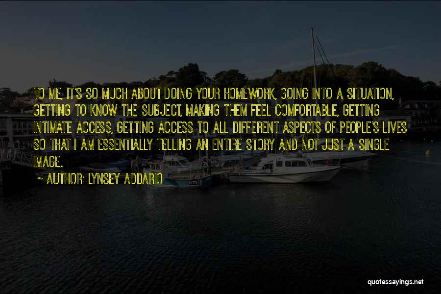 Lynsey Addario Quotes: To Me, It's So Much About Doing Your Homework, Going Into A Situation, Getting To Know The Subject, Making Them