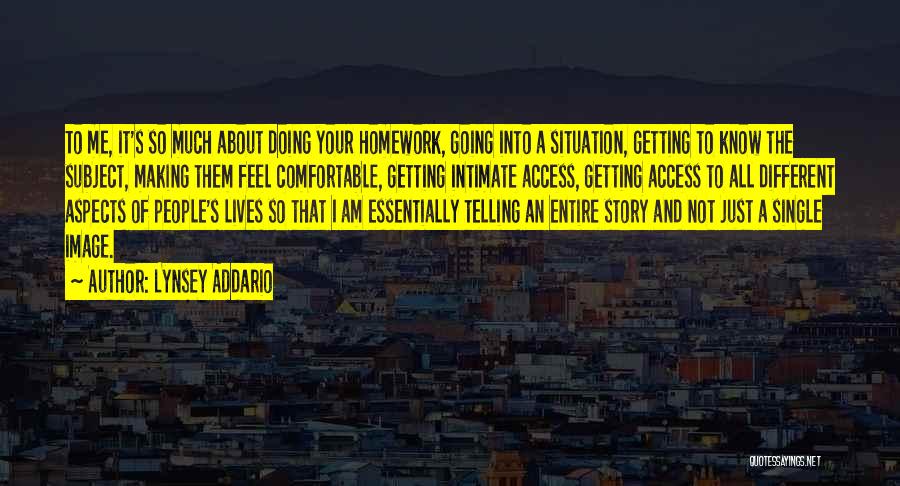 Lynsey Addario Quotes: To Me, It's So Much About Doing Your Homework, Going Into A Situation, Getting To Know The Subject, Making Them