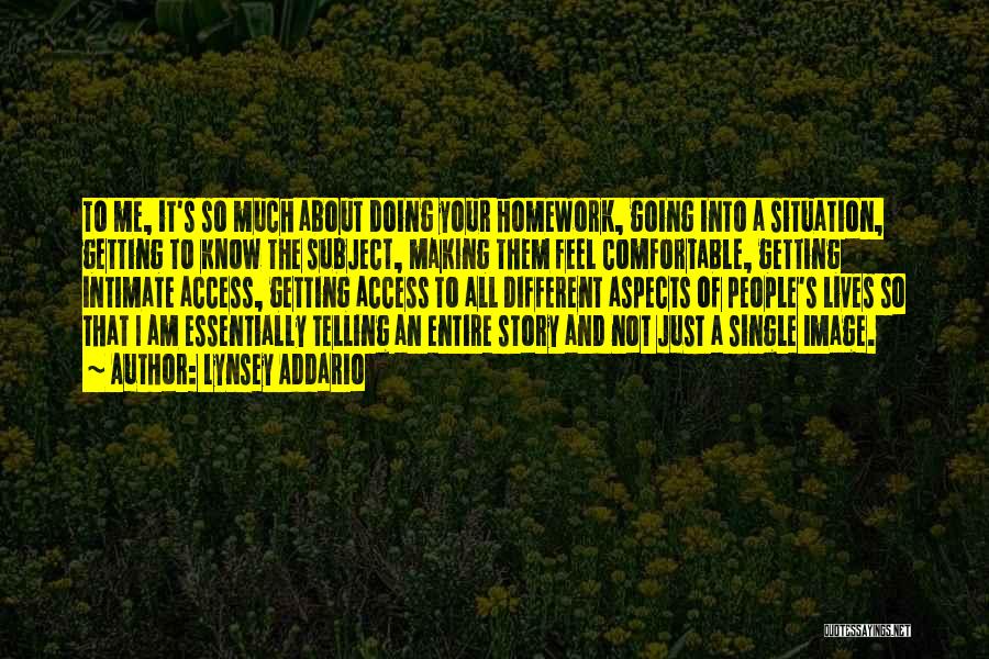 Lynsey Addario Quotes: To Me, It's So Much About Doing Your Homework, Going Into A Situation, Getting To Know The Subject, Making Them