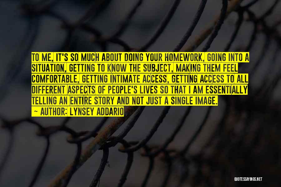 Lynsey Addario Quotes: To Me, It's So Much About Doing Your Homework, Going Into A Situation, Getting To Know The Subject, Making Them