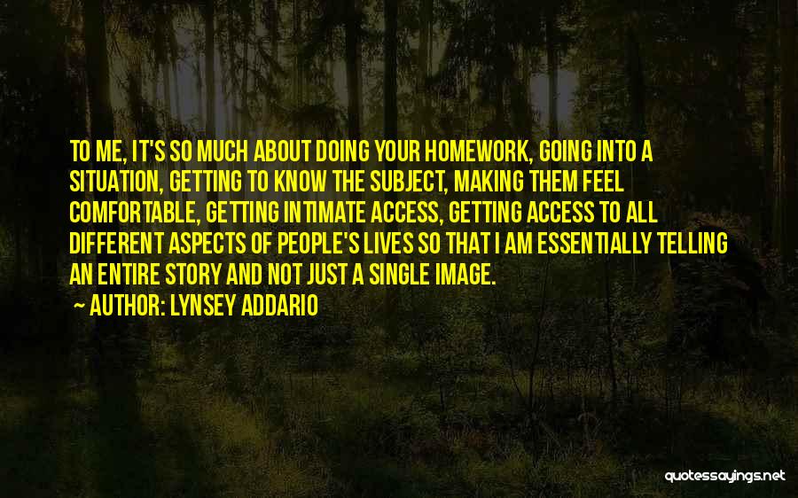 Lynsey Addario Quotes: To Me, It's So Much About Doing Your Homework, Going Into A Situation, Getting To Know The Subject, Making Them