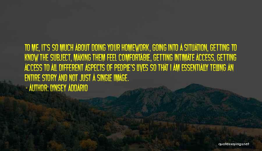 Lynsey Addario Quotes: To Me, It's So Much About Doing Your Homework, Going Into A Situation, Getting To Know The Subject, Making Them