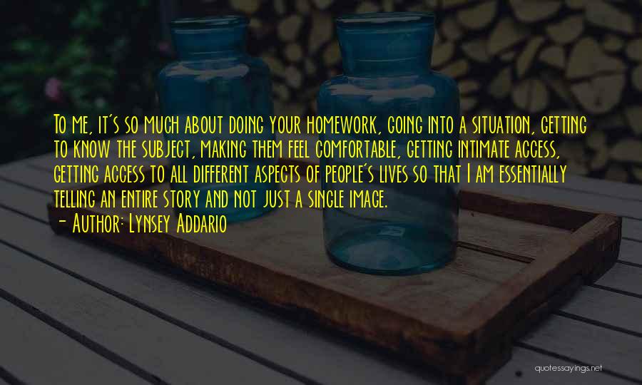 Lynsey Addario Quotes: To Me, It's So Much About Doing Your Homework, Going Into A Situation, Getting To Know The Subject, Making Them