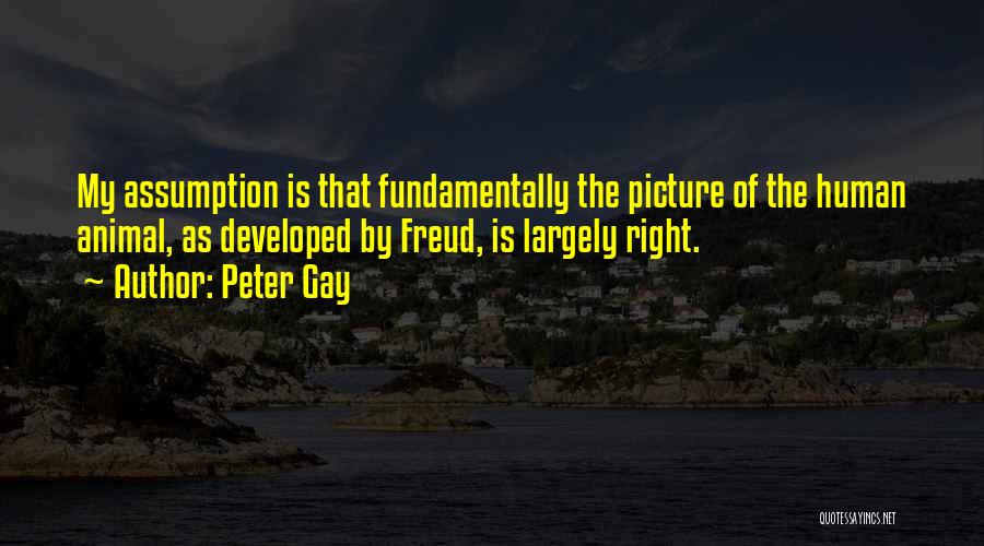 Peter Gay Quotes: My Assumption Is That Fundamentally The Picture Of The Human Animal, As Developed By Freud, Is Largely Right.