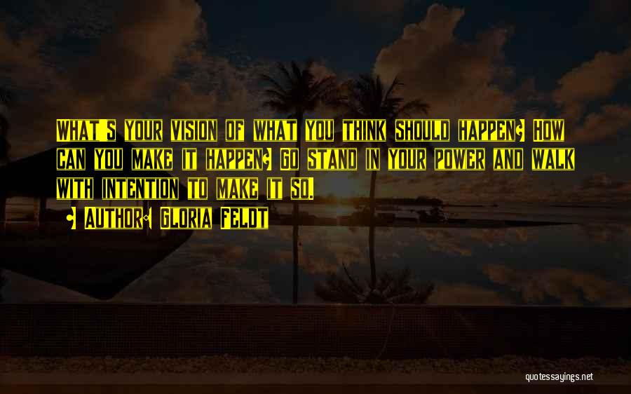 Gloria Feldt Quotes: What's Your Vision Of What You Think Should Happen? How Can You Make It Happen? Go Stand In Your Power