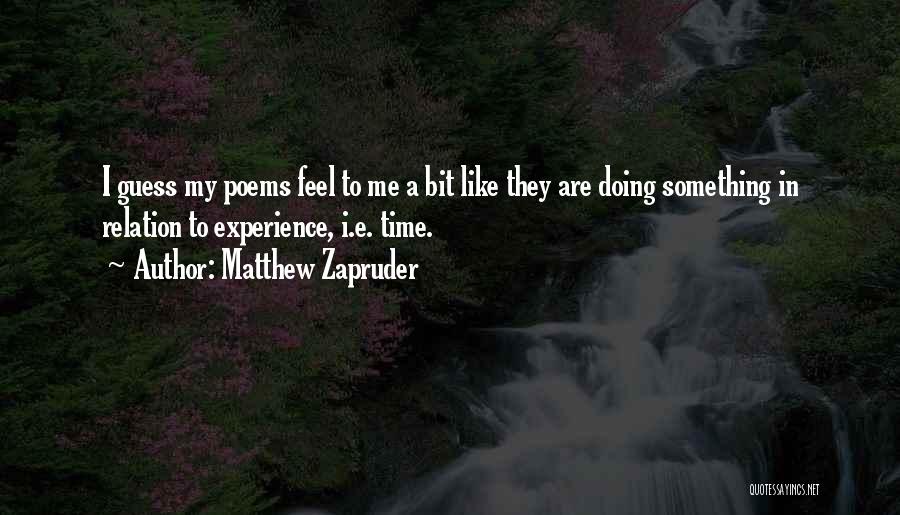 Matthew Zapruder Quotes: I Guess My Poems Feel To Me A Bit Like They Are Doing Something In Relation To Experience, I.e. Time.