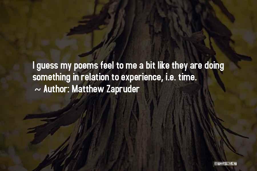 Matthew Zapruder Quotes: I Guess My Poems Feel To Me A Bit Like They Are Doing Something In Relation To Experience, I.e. Time.