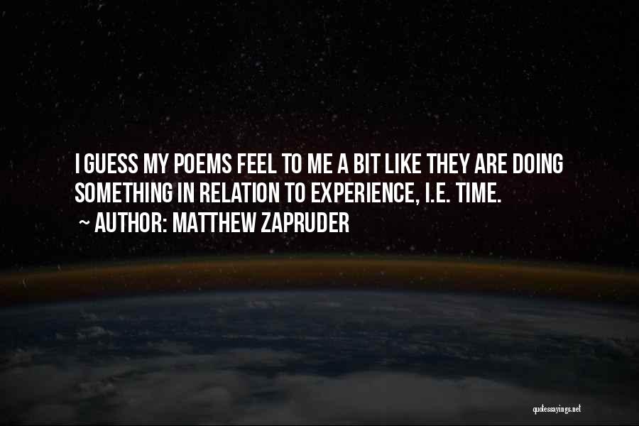 Matthew Zapruder Quotes: I Guess My Poems Feel To Me A Bit Like They Are Doing Something In Relation To Experience, I.e. Time.