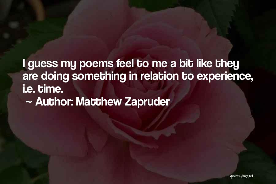 Matthew Zapruder Quotes: I Guess My Poems Feel To Me A Bit Like They Are Doing Something In Relation To Experience, I.e. Time.