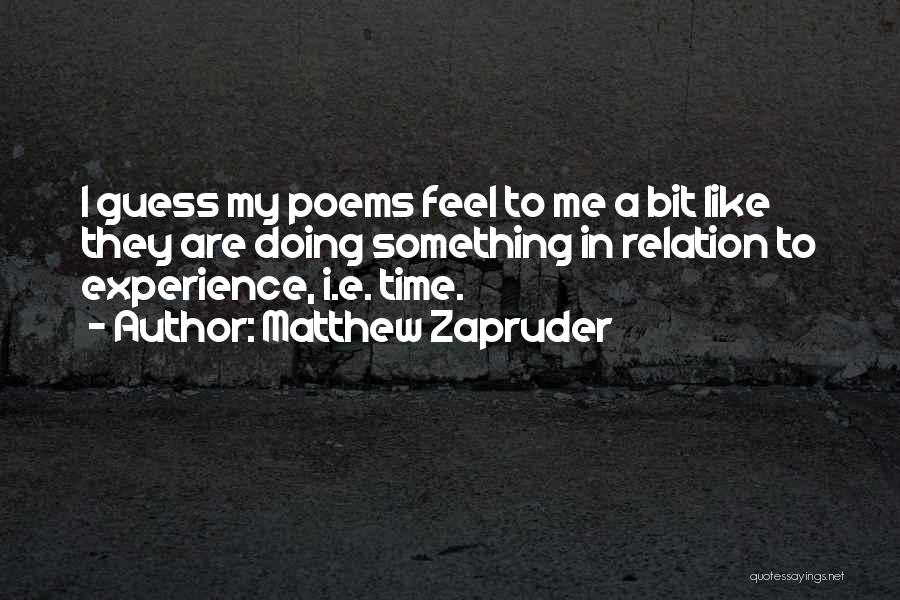 Matthew Zapruder Quotes: I Guess My Poems Feel To Me A Bit Like They Are Doing Something In Relation To Experience, I.e. Time.