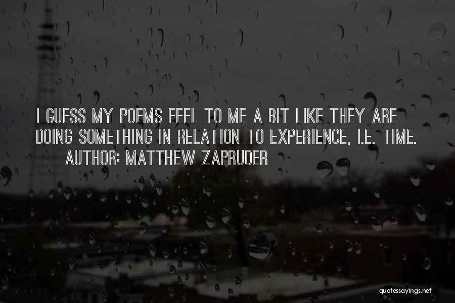 Matthew Zapruder Quotes: I Guess My Poems Feel To Me A Bit Like They Are Doing Something In Relation To Experience, I.e. Time.