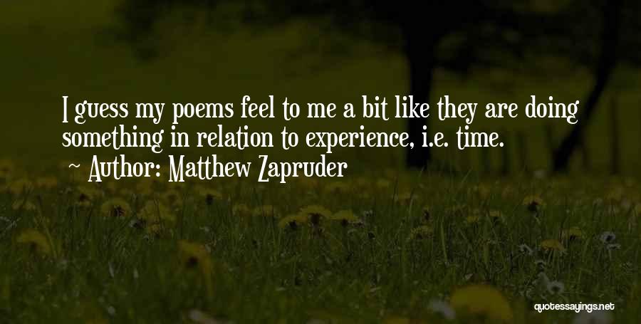 Matthew Zapruder Quotes: I Guess My Poems Feel To Me A Bit Like They Are Doing Something In Relation To Experience, I.e. Time.