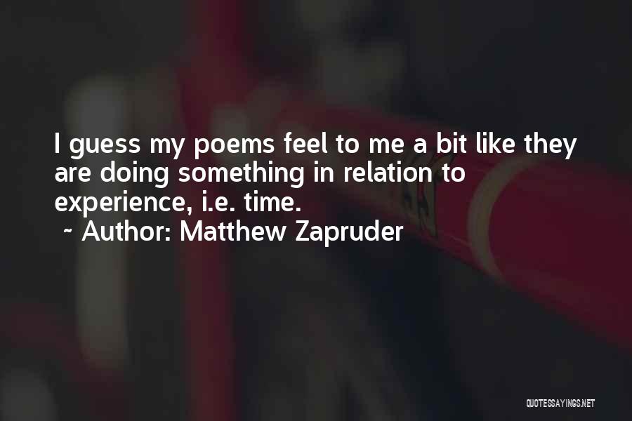 Matthew Zapruder Quotes: I Guess My Poems Feel To Me A Bit Like They Are Doing Something In Relation To Experience, I.e. Time.