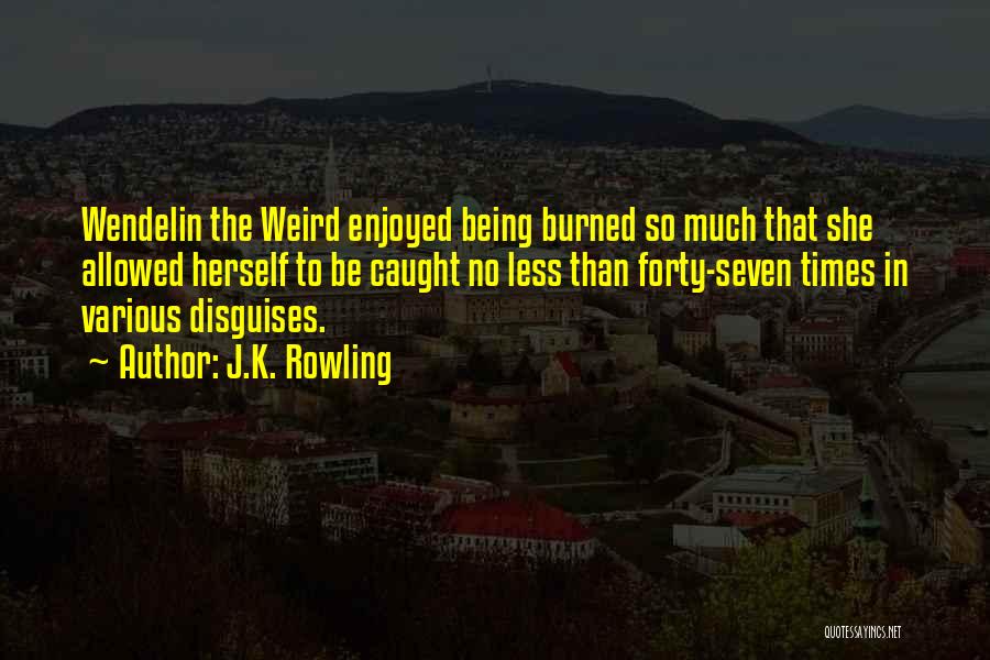 J.K. Rowling Quotes: Wendelin The Weird Enjoyed Being Burned So Much That She Allowed Herself To Be Caught No Less Than Forty-seven Times