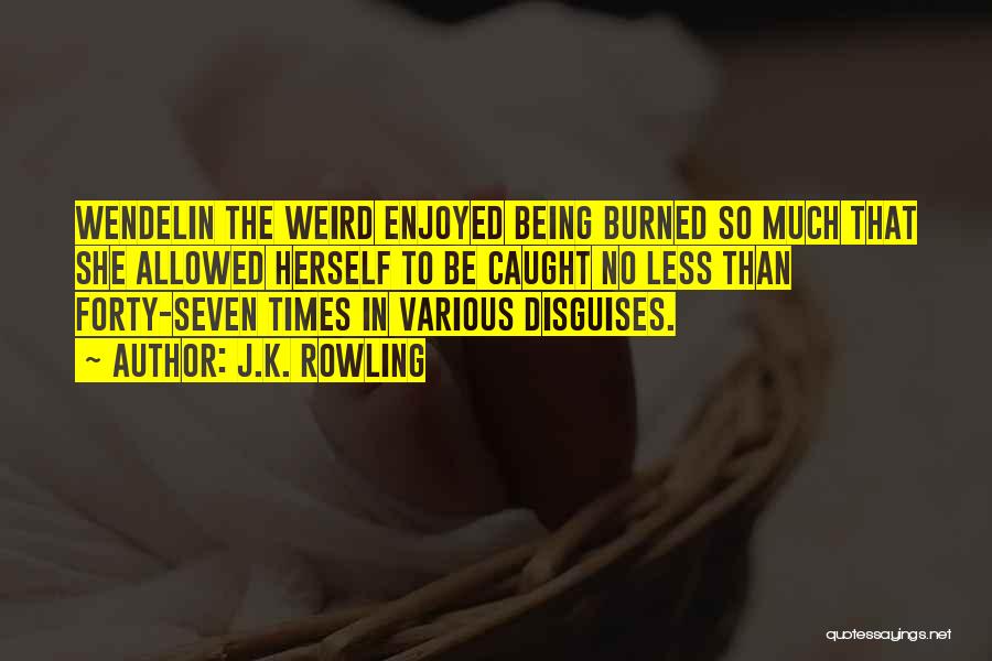 J.K. Rowling Quotes: Wendelin The Weird Enjoyed Being Burned So Much That She Allowed Herself To Be Caught No Less Than Forty-seven Times