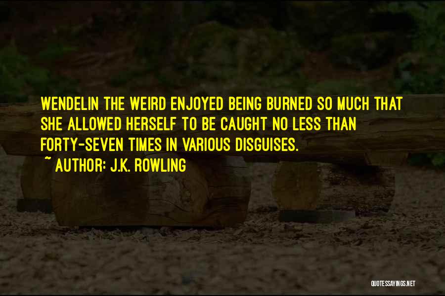 J.K. Rowling Quotes: Wendelin The Weird Enjoyed Being Burned So Much That She Allowed Herself To Be Caught No Less Than Forty-seven Times