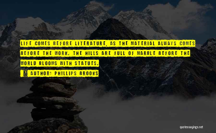 Phillips Brooks Quotes: Life Comes Before Literature, As The Material Always Comes Before The Work. The Hills Are Full Of Marble Before The