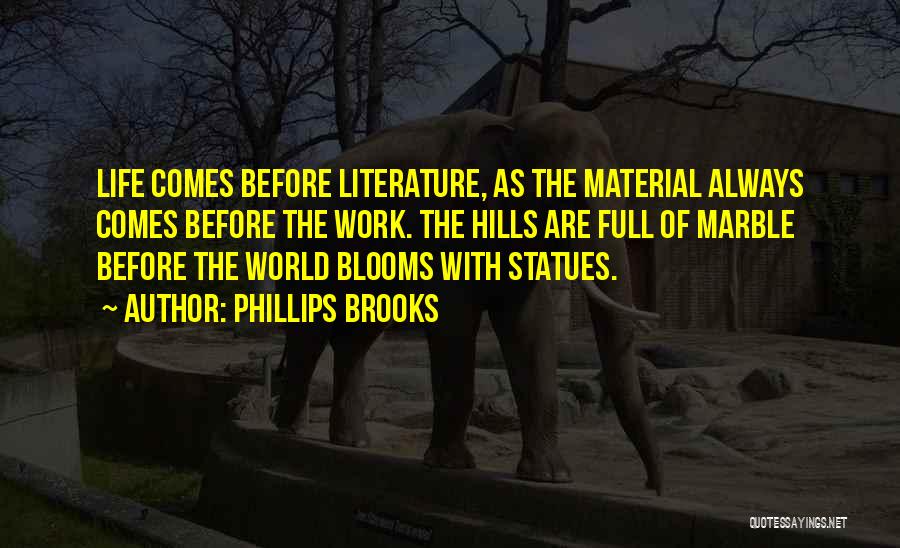 Phillips Brooks Quotes: Life Comes Before Literature, As The Material Always Comes Before The Work. The Hills Are Full Of Marble Before The