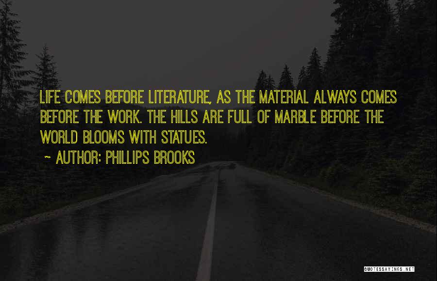 Phillips Brooks Quotes: Life Comes Before Literature, As The Material Always Comes Before The Work. The Hills Are Full Of Marble Before The